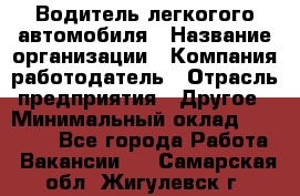 Водитель легкогого автомобиля › Название организации ­ Компания-работодатель › Отрасль предприятия ­ Другое › Минимальный оклад ­ 55 000 - Все города Работа » Вакансии   . Самарская обл.,Жигулевск г.